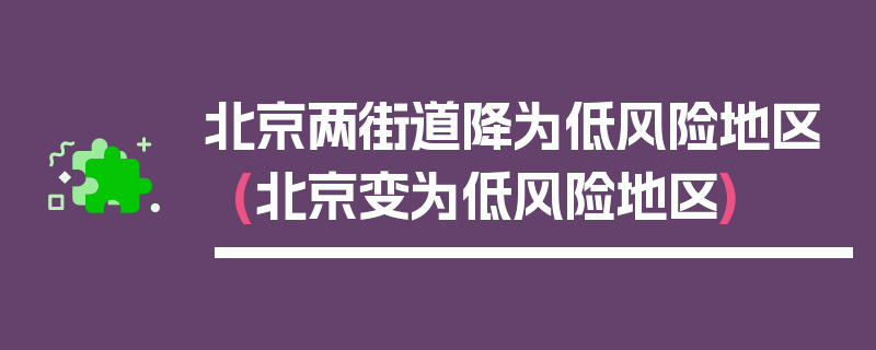 北京两街道降为低风险地区(北京变为低风险地区)