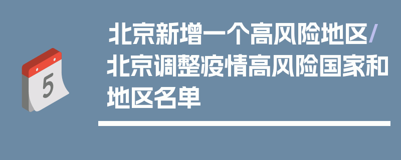 北京新增一个高风险地区/北京调整疫情高风险国家和地区名单