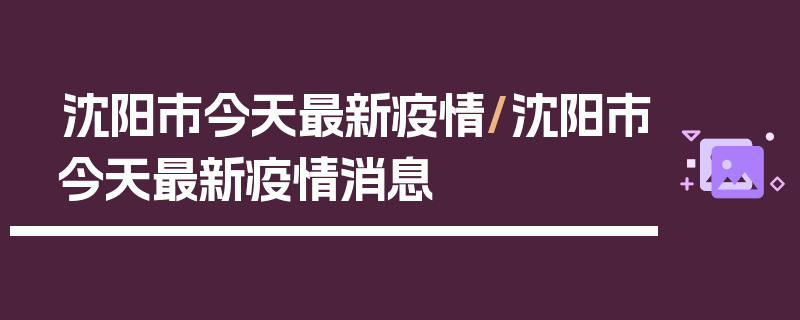 沈阳市今天最新疫情/沈阳市今天最新疫情消息