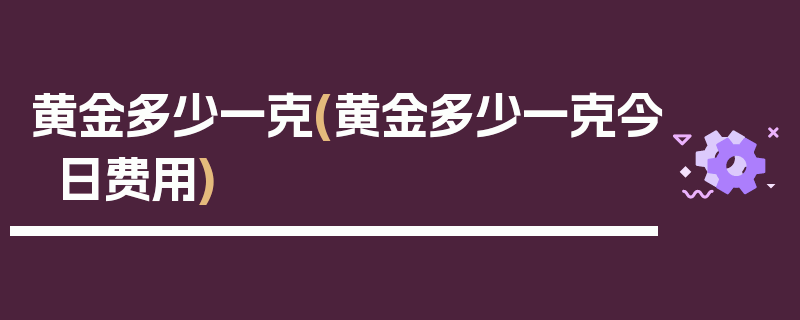 黄金多少一克(黄金多少一克今日费用)