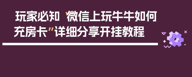 玩家必知“微信上玩牛牛如何充房卡”详细分享开挂教程