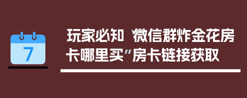 玩家必知“微信群炸金花房卡哪里买”房卡链接获取