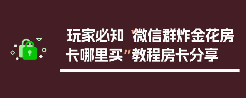 玩家必知“微信群炸金花房卡哪里买”教程房卡分享