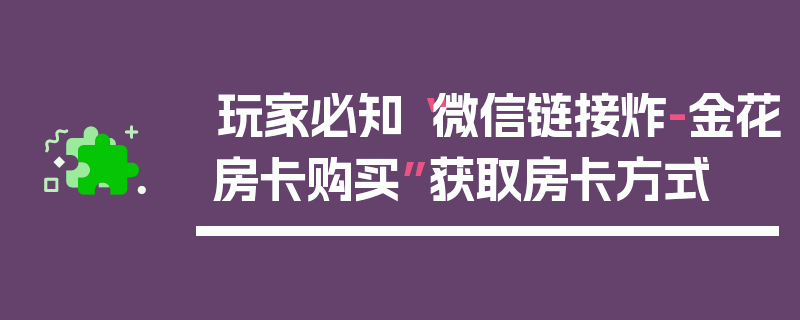 玩家必知“微信链接炸-金花房卡购买”获取房卡方式