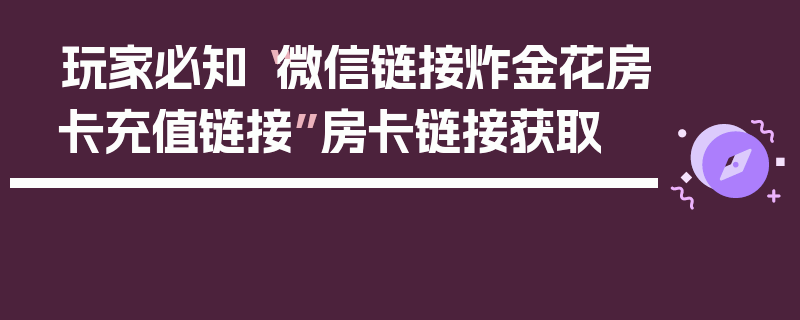 玩家必知“微信链接炸金花房卡充值链接”房卡链接获取