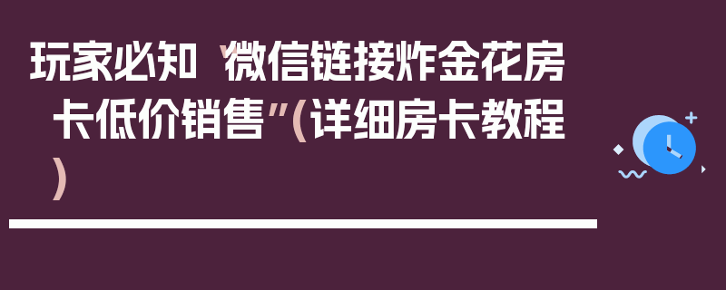 玩家必知“微信链接炸金花房卡低价销售”(详细房卡教程)