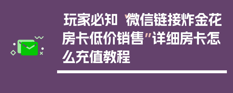 玩家必知“微信链接炸金花房卡低价销售”详细房卡怎么充值教程