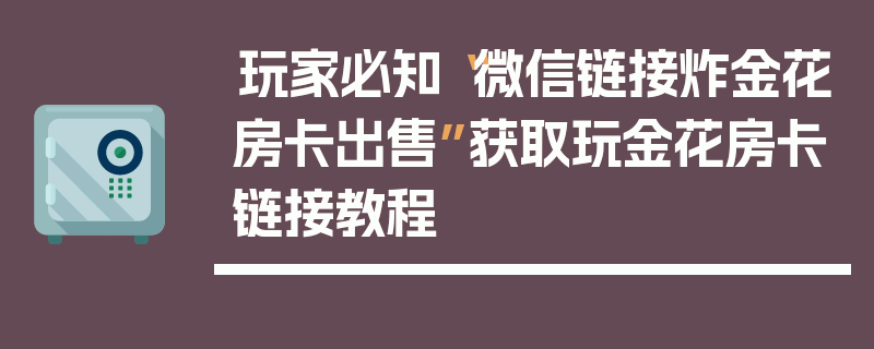 玩家必知“微信链接炸金花房卡出售”获取玩金花房卡链接教程