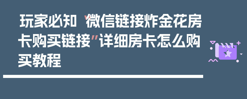 玩家必知“微信链接炸金花房卡购买链接”详细房卡怎么购买教程