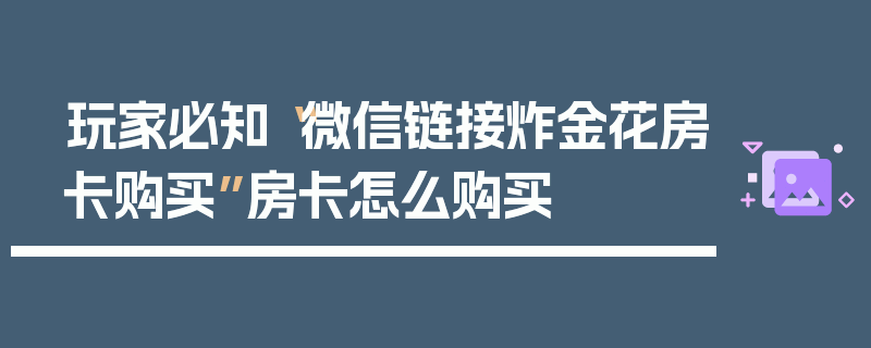 玩家必知“微信链接炸金花房卡购买”房卡怎么购买