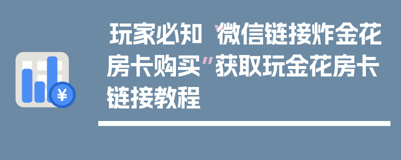 玩家必知“微信链接炸金花房卡购买”获取玩金花房卡链接教程