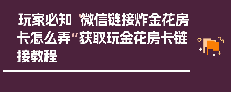玩家必知“微信链接炸金花房卡怎么弄”获取玩金花房卡链接教程