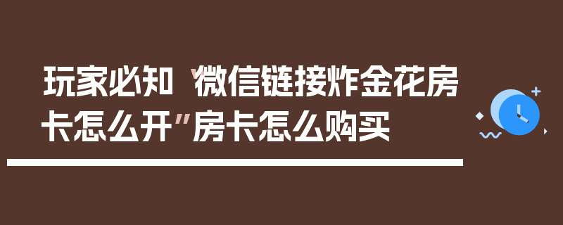 玩家必知“微信链接炸金花房卡怎么开”房卡怎么购买