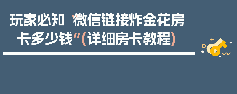玩家必知“微信链接炸金花房卡多少钱”(详细房卡教程)