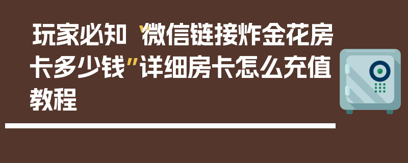 玩家必知“微信链接炸金花房卡多少钱”详细房卡怎么充值教程