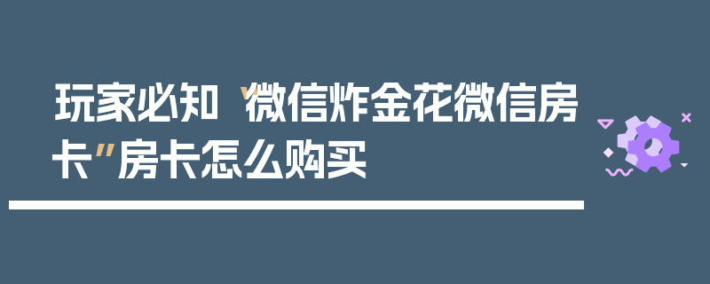 玩家必知“微信炸金花微信房卡”房卡怎么购买