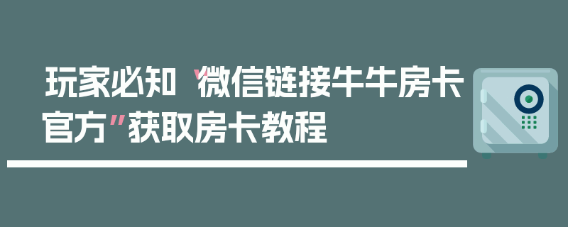 玩家必知“微信链接牛牛房卡官方”获取房卡教程