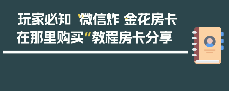 玩家必知“微信炸·金花房卡在那里购买”教程房卡分享