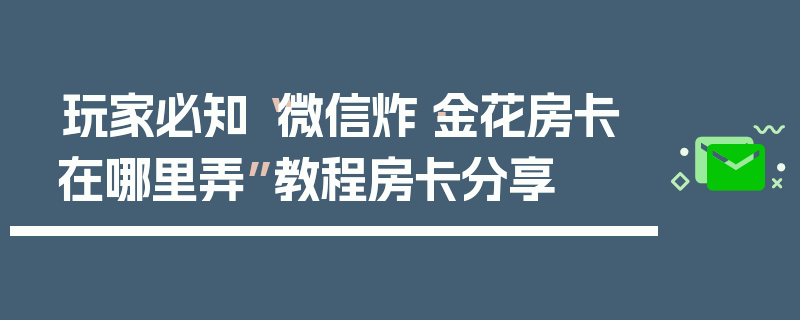 玩家必知“微信炸·金花房卡在哪里弄”教程房卡分享