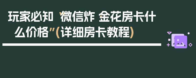 玩家必知“微信炸·金花房卡什么价格”(详细房卡教程)