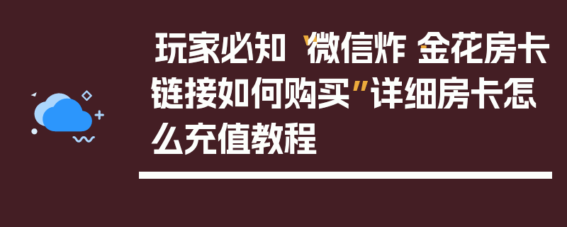 玩家必知“微信炸·金花房卡链接如何购买”详细房卡怎么充值教程