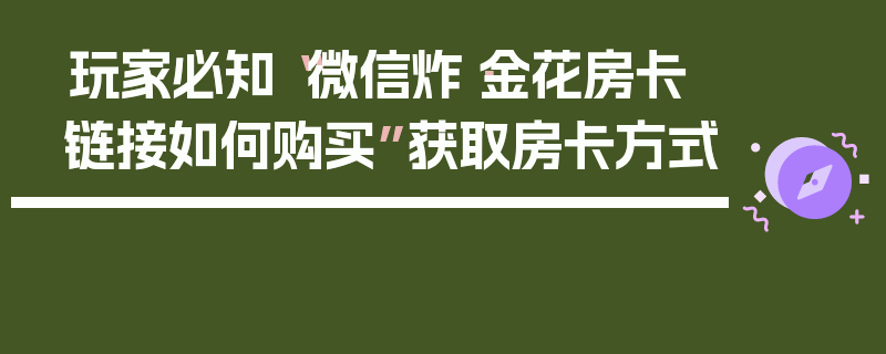 玩家必知“微信炸·金花房卡链接如何购买”获取房卡方式