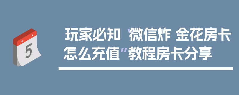 玩家必知“微信炸·金花房卡怎么充值”教程房卡分享