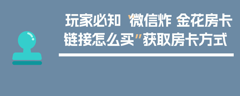 玩家必知“微信炸·金花房卡链接怎么买”获取房卡方式