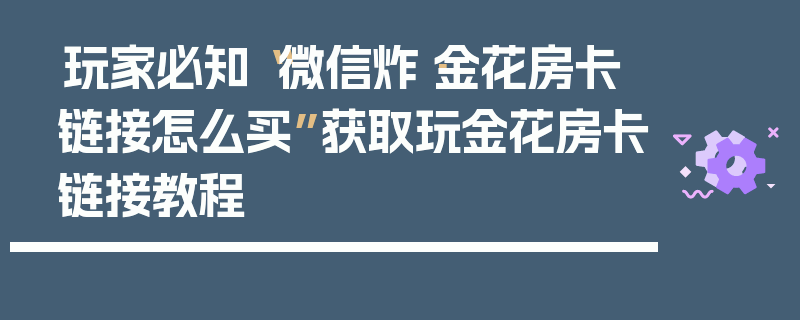玩家必知“微信炸·金花房卡链接怎么买”获取玩金花房卡链接教程
