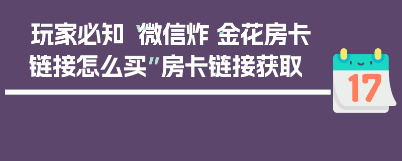玩家必知“微信炸·金花房卡链接怎么买”房卡链接获取