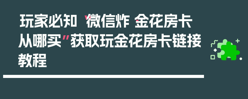 玩家必知“微信炸·金花房卡从哪买”获取玩金花房卡链接教程