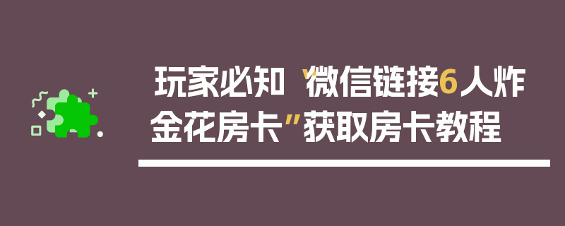 玩家必知“微信链接6人炸金花房卡”获取房卡教程
