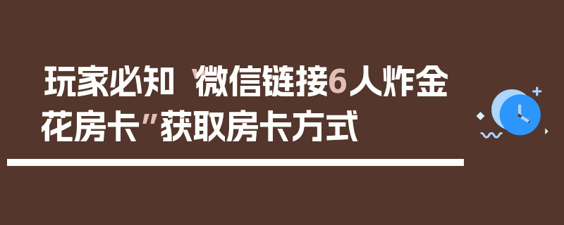 玩家必知“微信链接6人炸金花房卡”获取房卡方式