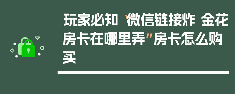 玩家必知“微信链接炸 金花房卡在哪里弄”房卡怎么购买