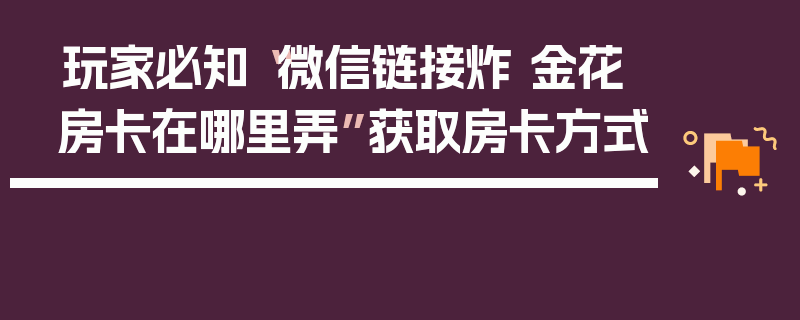 玩家必知“微信链接炸 金花房卡在哪里弄”获取房卡方式