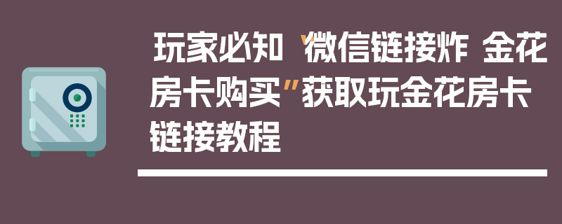 玩家必知“微信链接炸 金花房卡购买”获取玩金花房卡链接教程