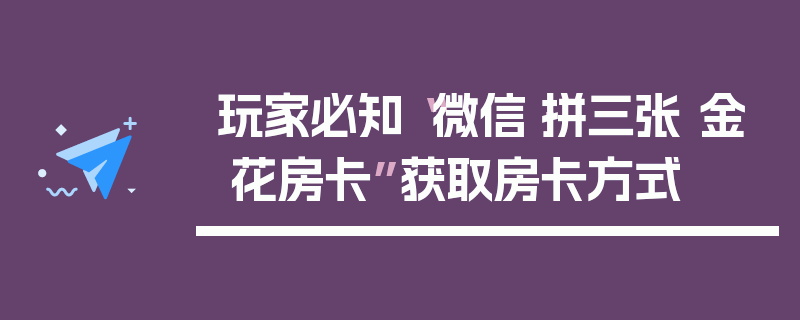 玩家必知“微信·拼三张 金 花房卡”获取房卡方式
