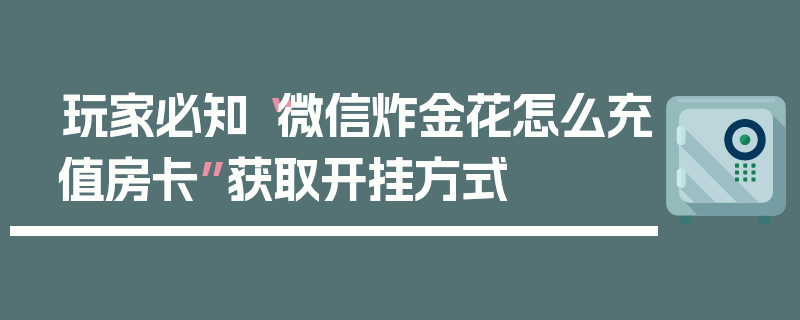 玩家必知“微信炸金花怎么充值房卡”获取开挂方式