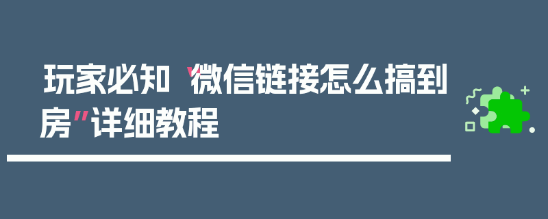 玩家必知“微信链接怎么搞到房”详细教程