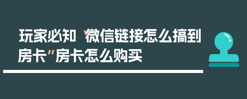 玩家必知“微信链接怎么搞到房卡”房卡怎么购买