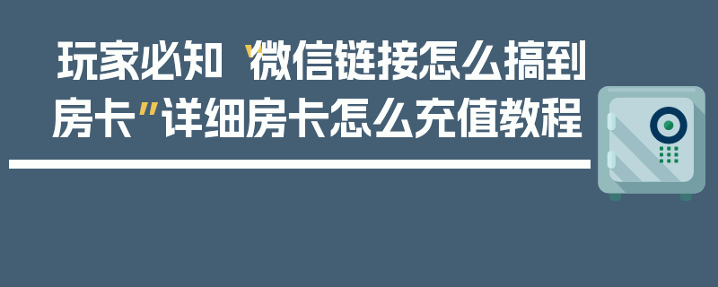 玩家必知“微信链接怎么搞到房卡”详细房卡怎么充值教程
