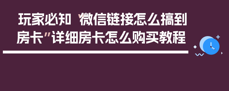 玩家必知“微信链接怎么搞到房卡”详细房卡怎么购买教程