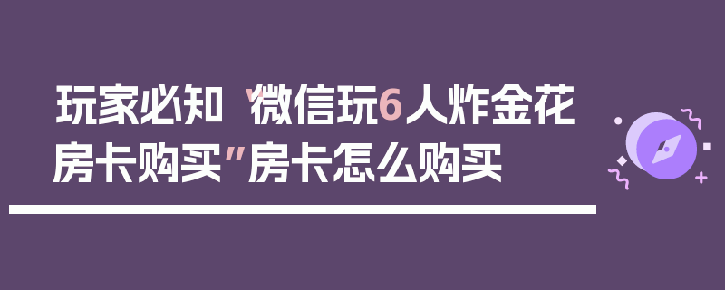 玩家必知“微信玩6人炸金花房卡购买”房卡怎么购买