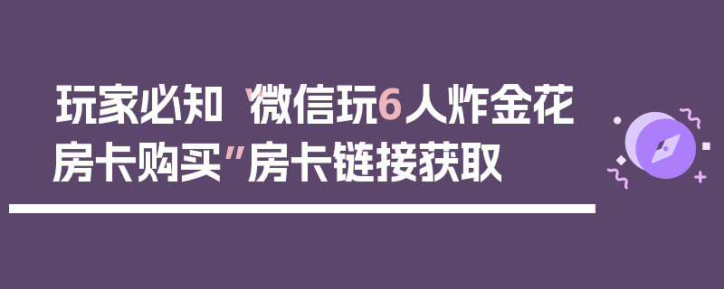 玩家必知“微信玩6人炸金花房卡购买”房卡链接获取