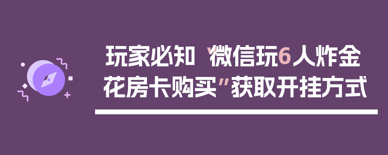 玩家必知“微信玩6人炸金花房卡购买”获取开挂方式