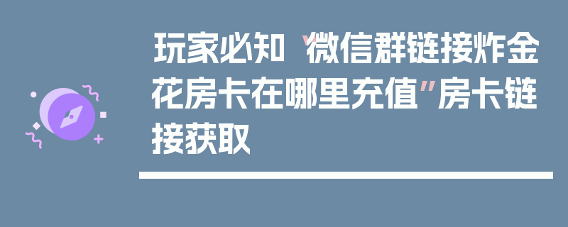 玩家必知“微信群链接炸金花房卡在哪里充值”房卡链接获取
