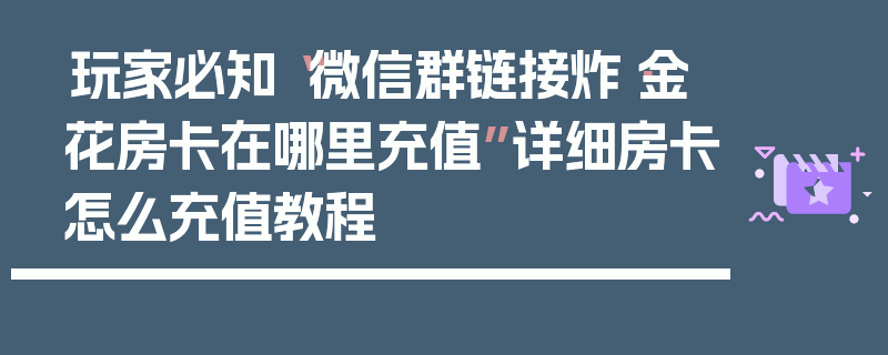 玩家必知“微信群链接炸·金花房卡在哪里充值”详细房卡怎么充值教程