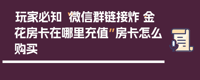 玩家必知“微信群链接炸·金花房卡在哪里充值”房卡怎么购买