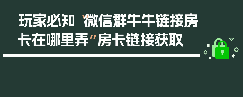 玩家必知“微信群牛牛链接房卡在哪里弄”房卡链接获取
