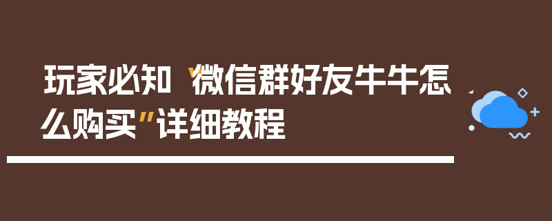 玩家必知“微信群好友牛牛怎么购买”详细教程